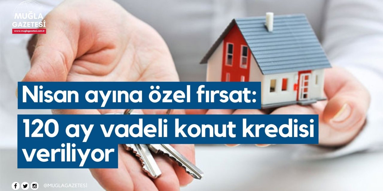 Nisan ayına özel fırsat: 120 ay vadeli konut kredisi veriliyor