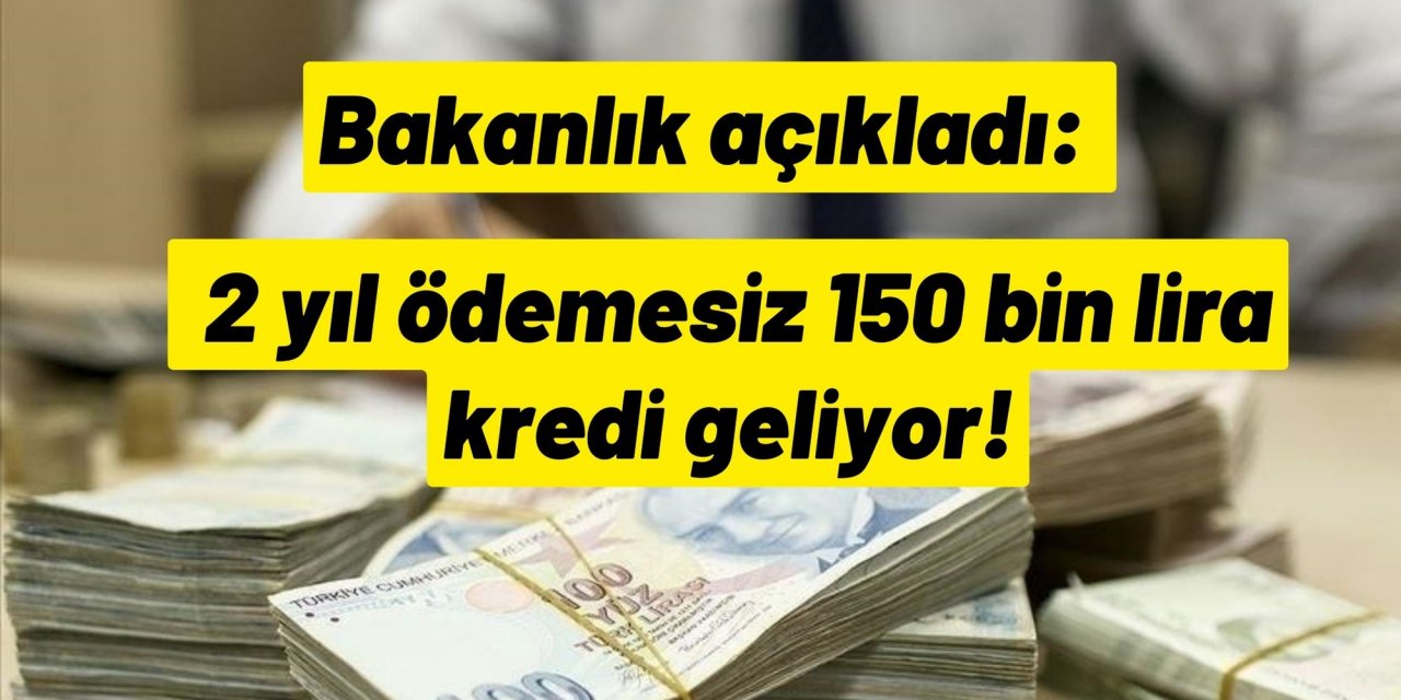 Bakanlık açıkladı: 2 yıl ödemesiz 150 bin lira kredi geliyor!