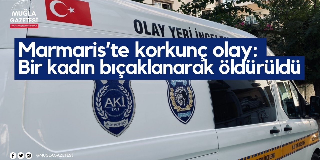 Marmaris’te korkunç olay: Bir kadın bıçaklanarak öldürüldü