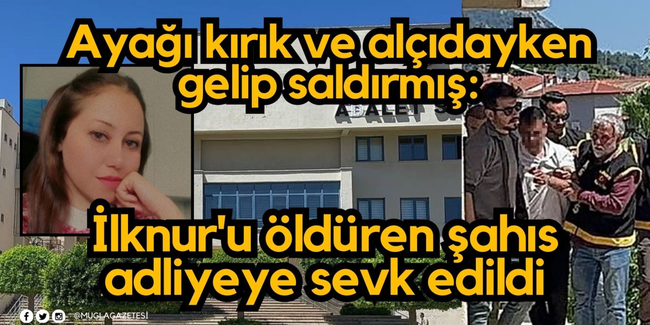 Ayağı kırık ve alçıdayken gelip saldırmış: İlknur'u öldüren şahıs adliyeye sevk edildi