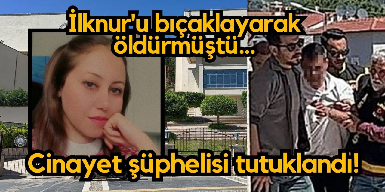 İlknur'u bıçaklayarak öldürmüştü, cinayet şüphelisi tutuklandı!