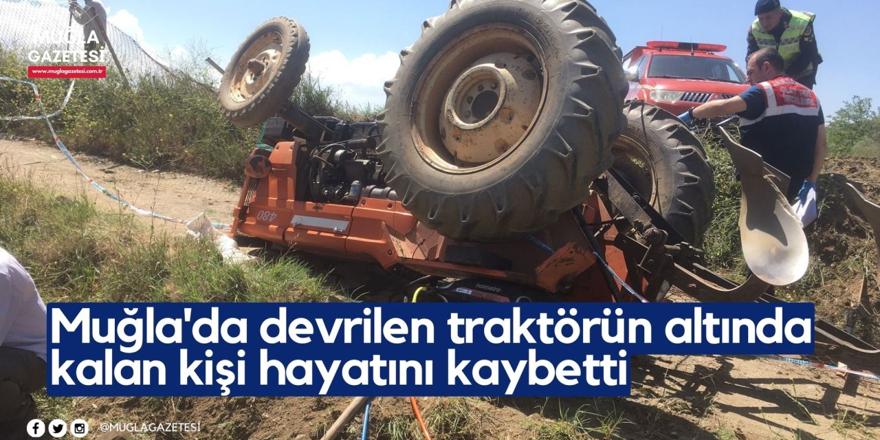Muğla'da devrilen traktörün altında kalan kişi hayatını kaybetti