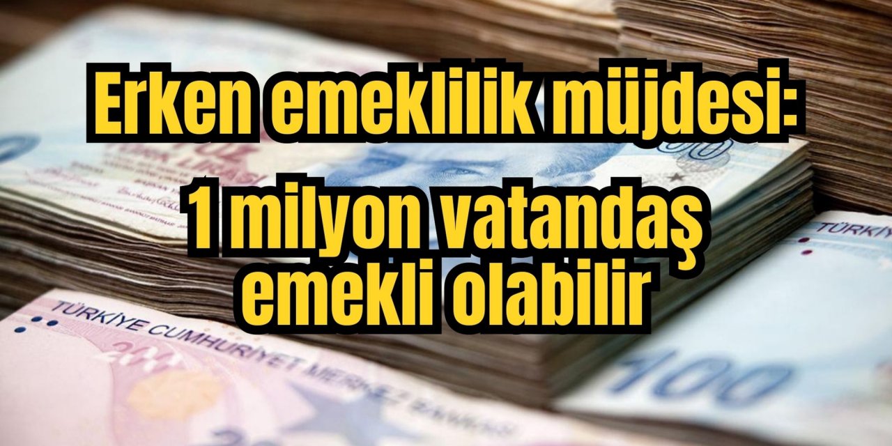 Erken emeklilik müjdesi: 1 milyon vatandaş emekli olabilir