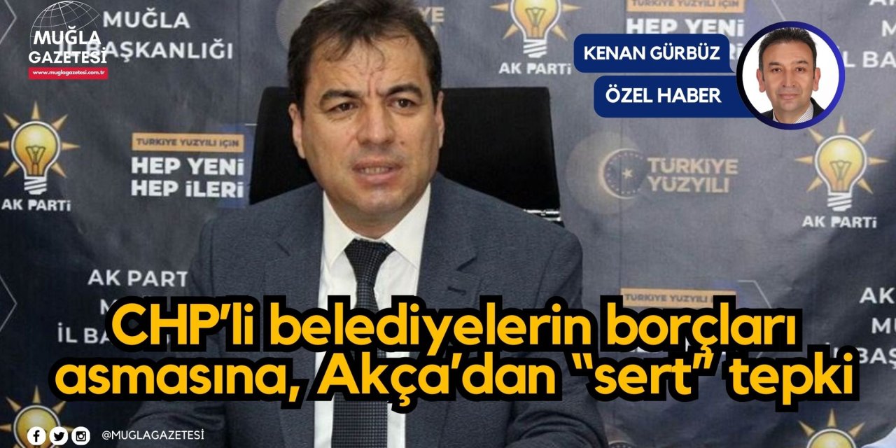 CHP’li belediyelerin borçları asmasına, Akça’dan “sert” tepki