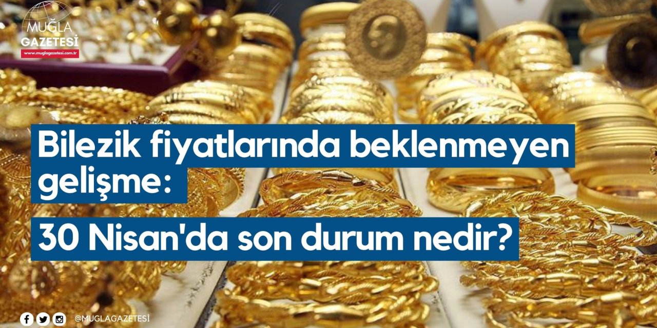 Bilezik fiyatlarında beklenmeyen gelişme: 30 Nisan'da son durum nedir?