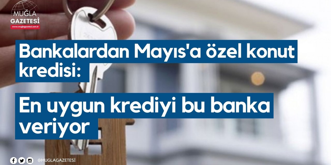 Bankalardan Mayıs'a özel konut kredisi: En uygun krediyi bu banka veriyor