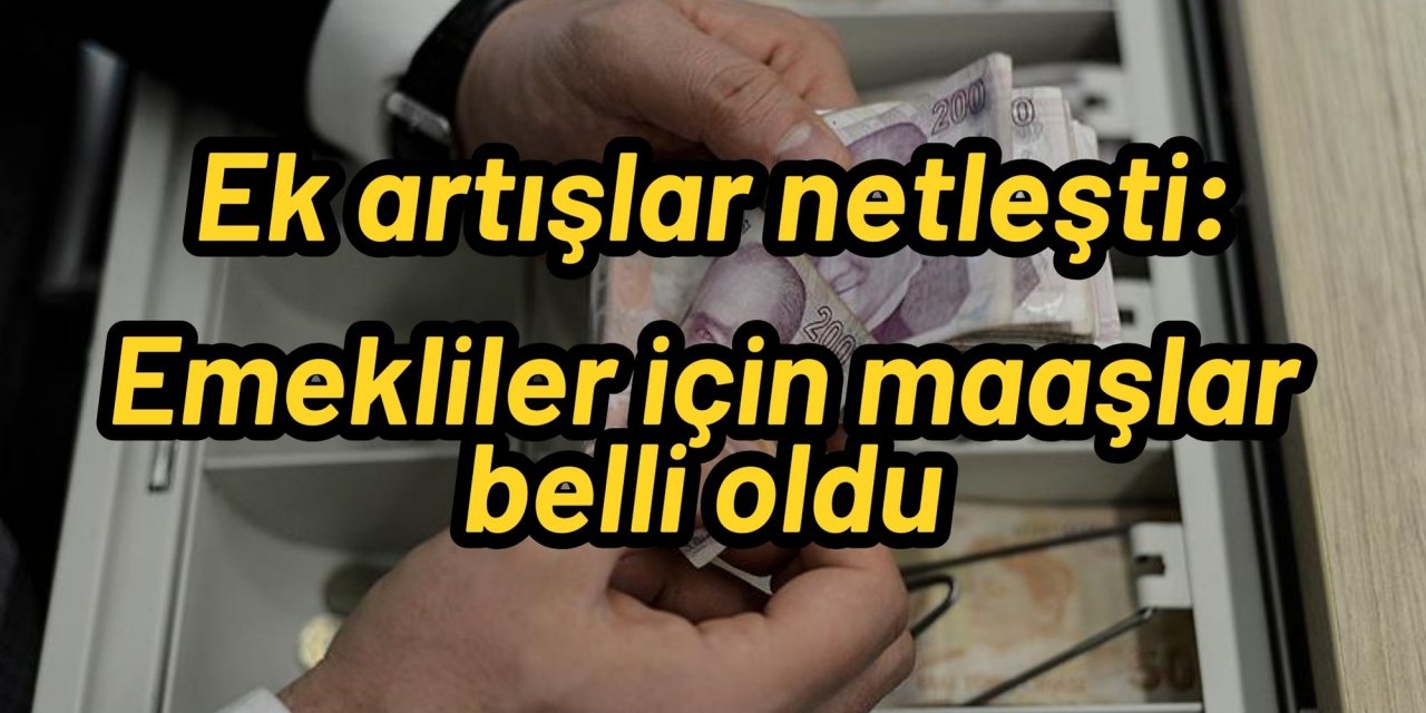 Ek artışlar netleşti: Emekliler için maaşlar belli oldu