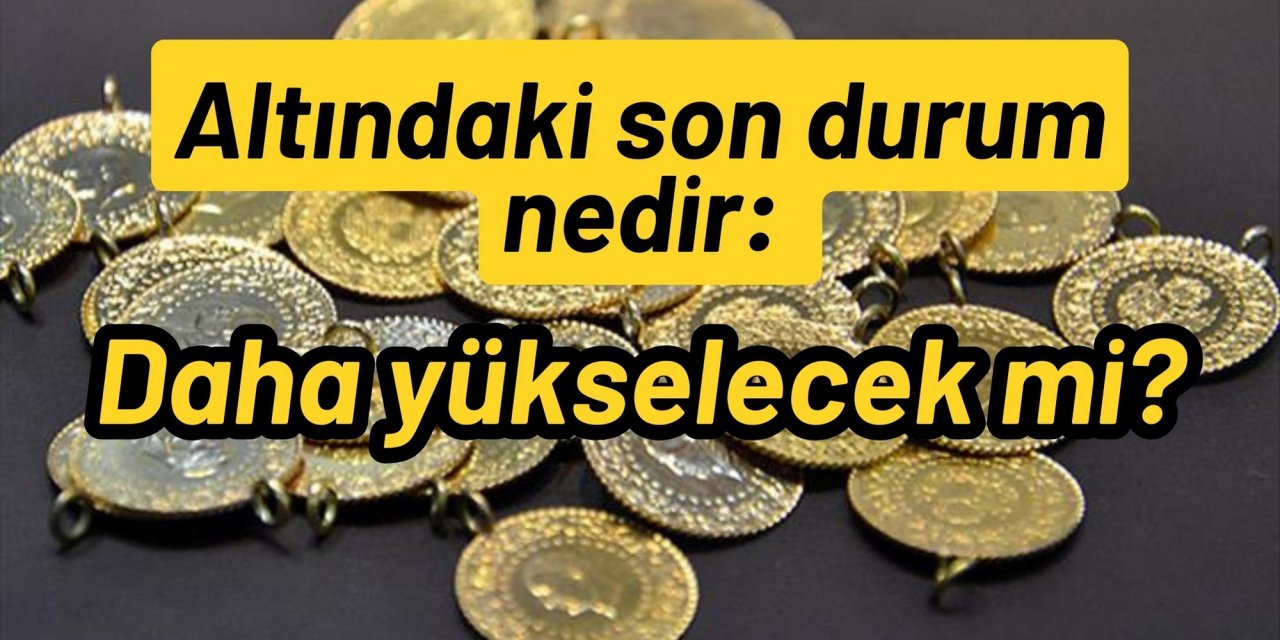 Altındaki son durum nedir: Daha yükselecek mi?