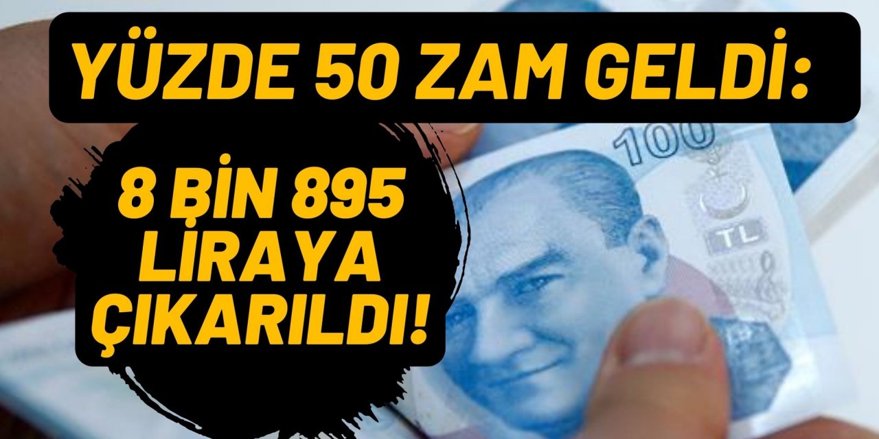 YÜZDE 50 ZAM GELDİ: 8 BİN 895 LİRAYA ÇIKARILDI!