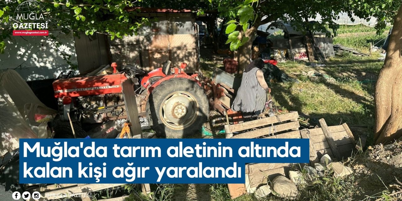 Muğla'da tarım aletinin altında kalan kişi ağır yaralandı