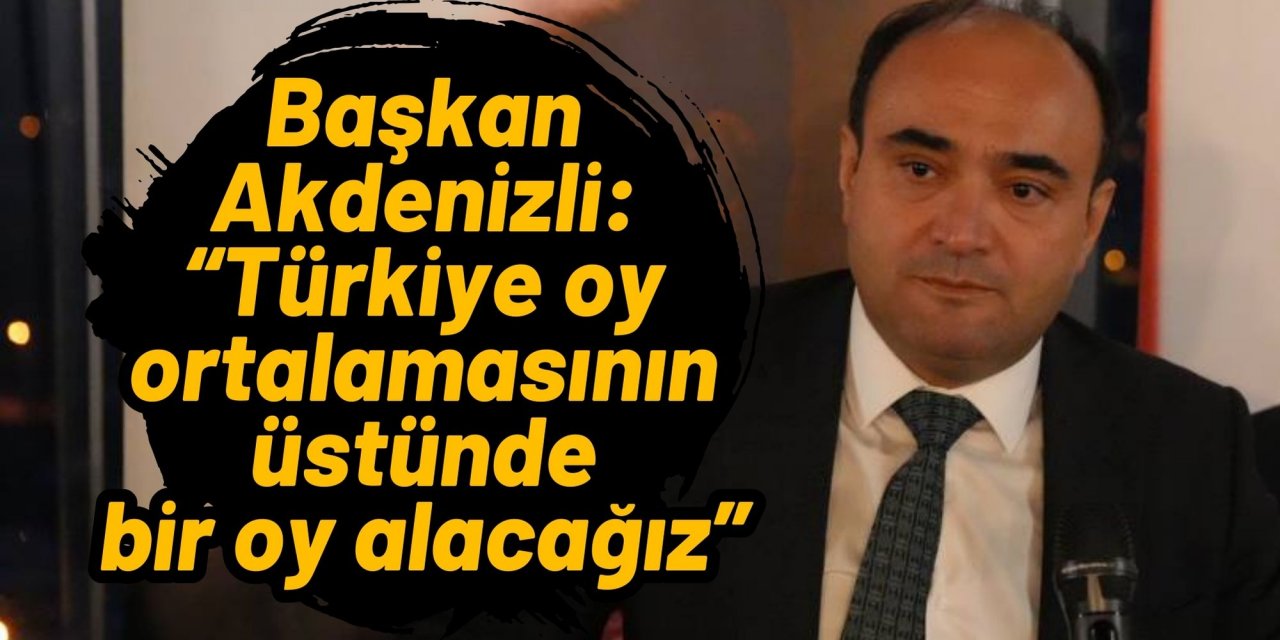 Başkan Akdenizli: “Türkiye oy ortalamasının üstünde bir oy alacağız”