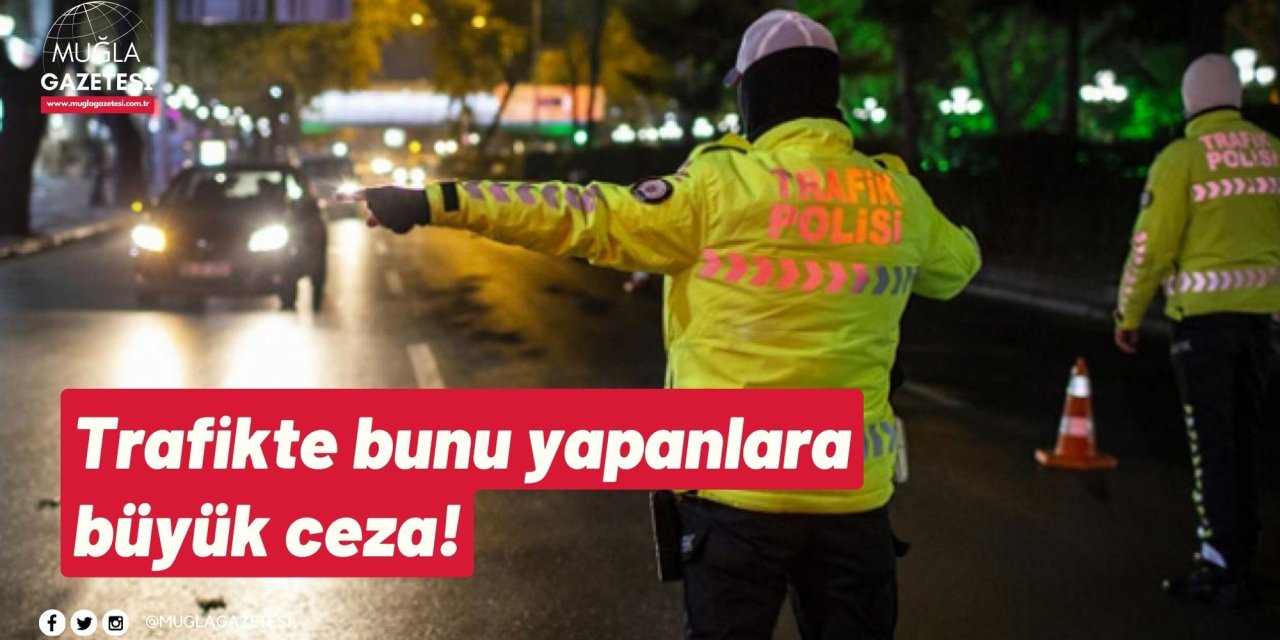 Trafikte bunu yapanlara büyük ceza!