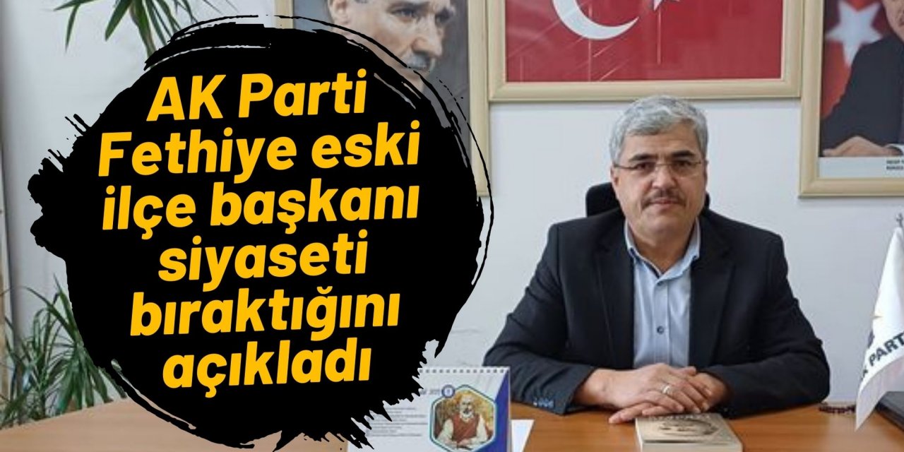 AK Parti Fethiye eski ilçe başkanı siyaseti bıraktığını açıkladı
