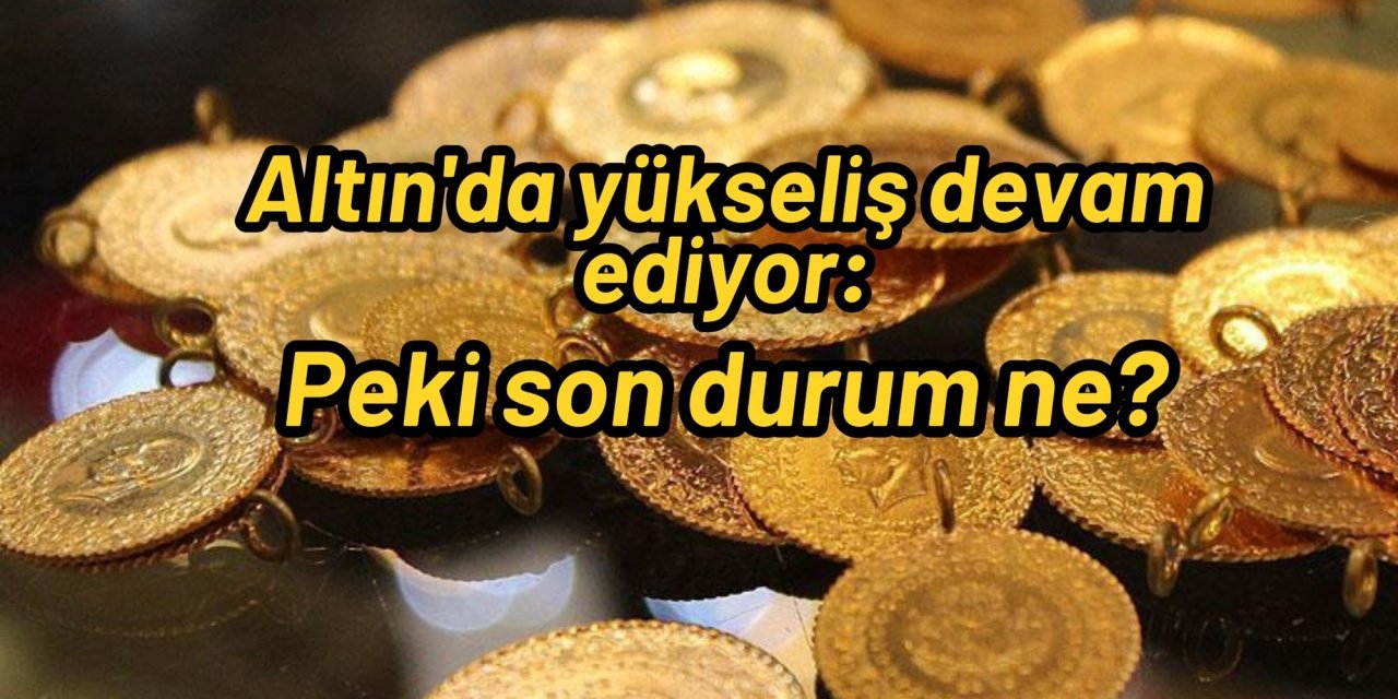 Altın'da yükseliş devam ediyor: Peki son durum ne?