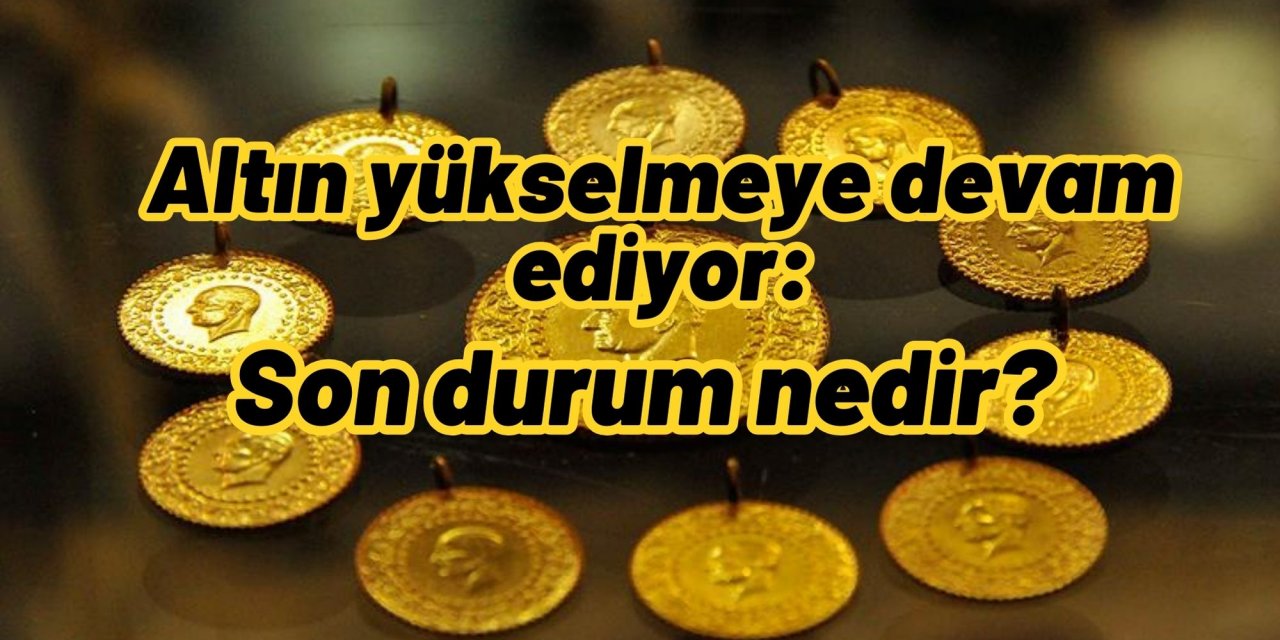 Altın yükselmeye devam ediyor: Son durum nedir?