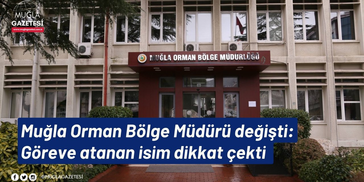 Muğla Orman Bölge Müdürü değişti: Göreve atanan isim dikkat çekti
