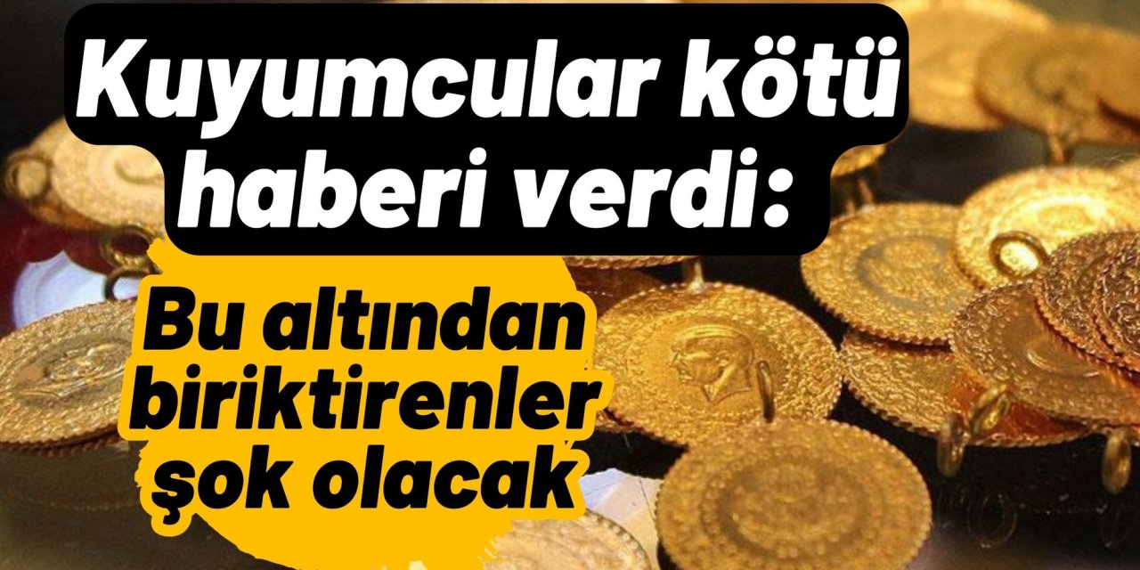 Kuyumcular kötü haberi verdi: Bu altından biriktirenler şok olacak