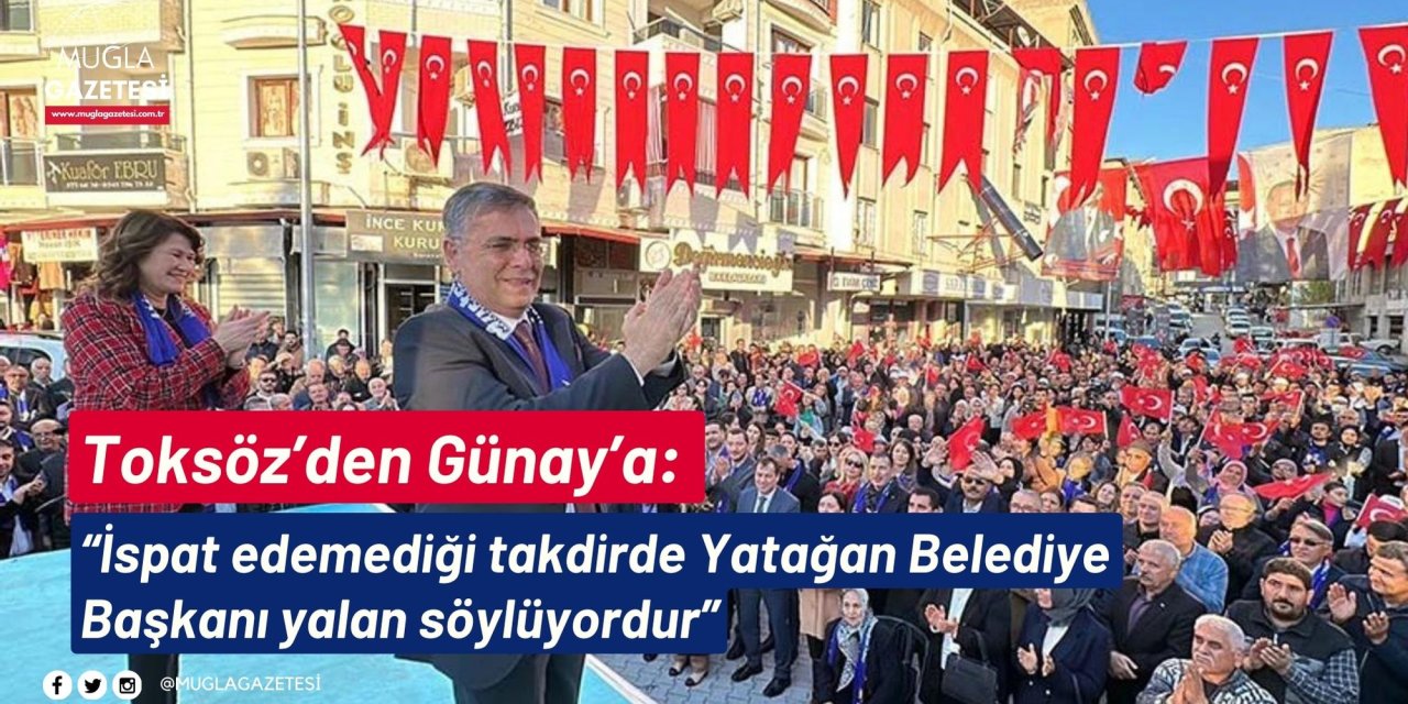 Toksöz’den Günay’a: “İspat edemediği takdirde Yatağan Belediye Başkanı yalan söylüyordur”