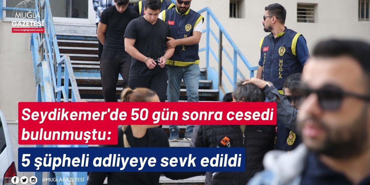 Seydikemer'de 50 gün sonra cesedi bulunmuştu: 5 şüpheli adliyeye sevk edildi