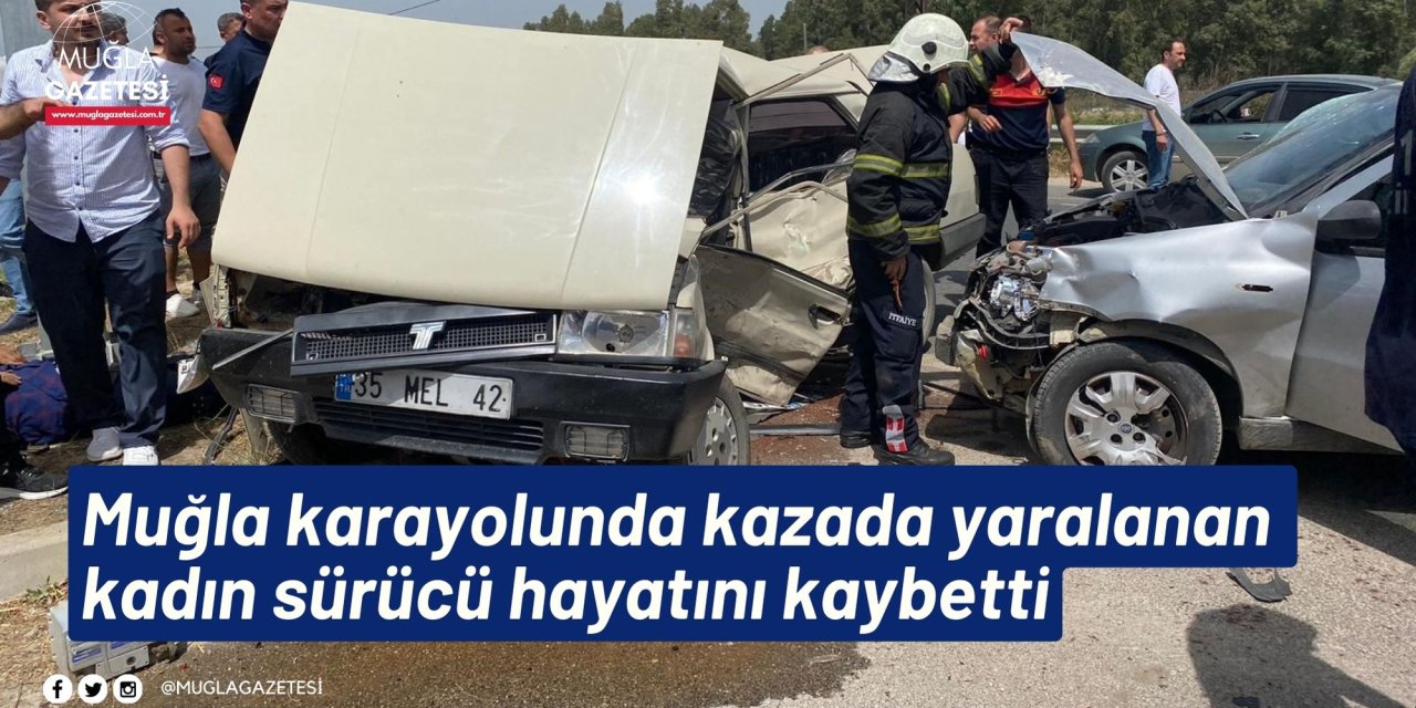 Muğla karayolunda kazada yaralanan kadın sürücü hayatını kaybetti