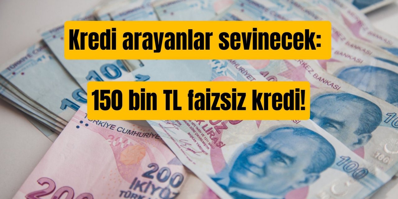 Kredi arayanlar sevinecek: 150 bin TL faizsiz kredi!