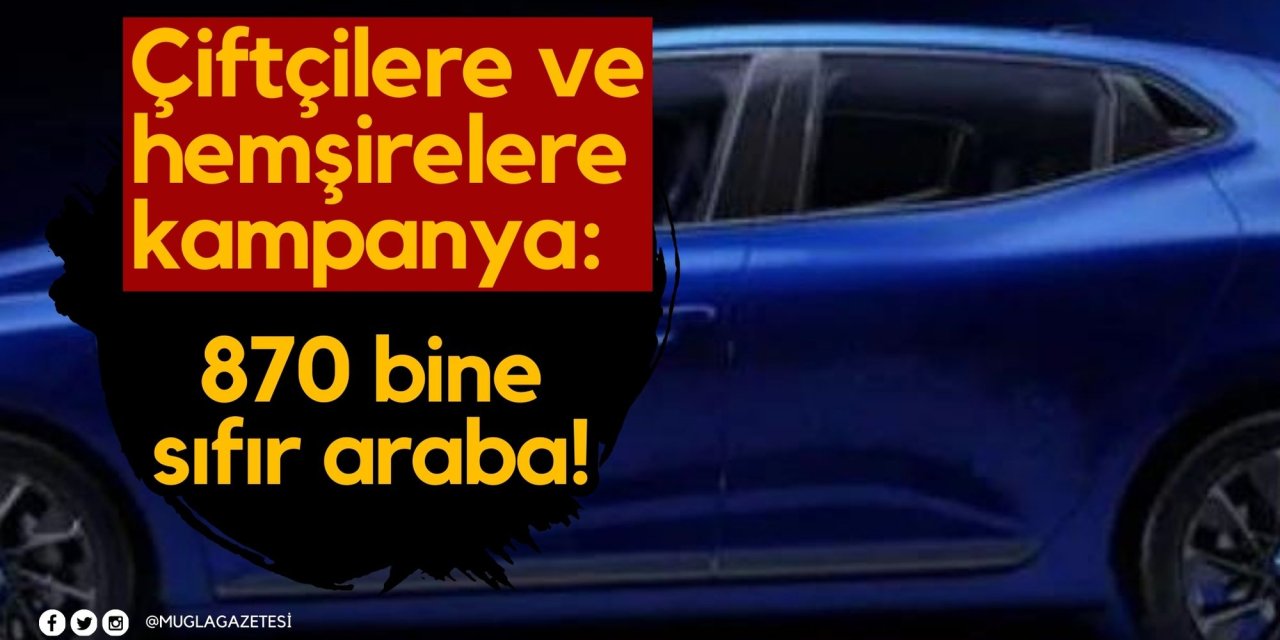 Çiftçilere ve hemşirelere kampanya: 870 bine sıfır araba!