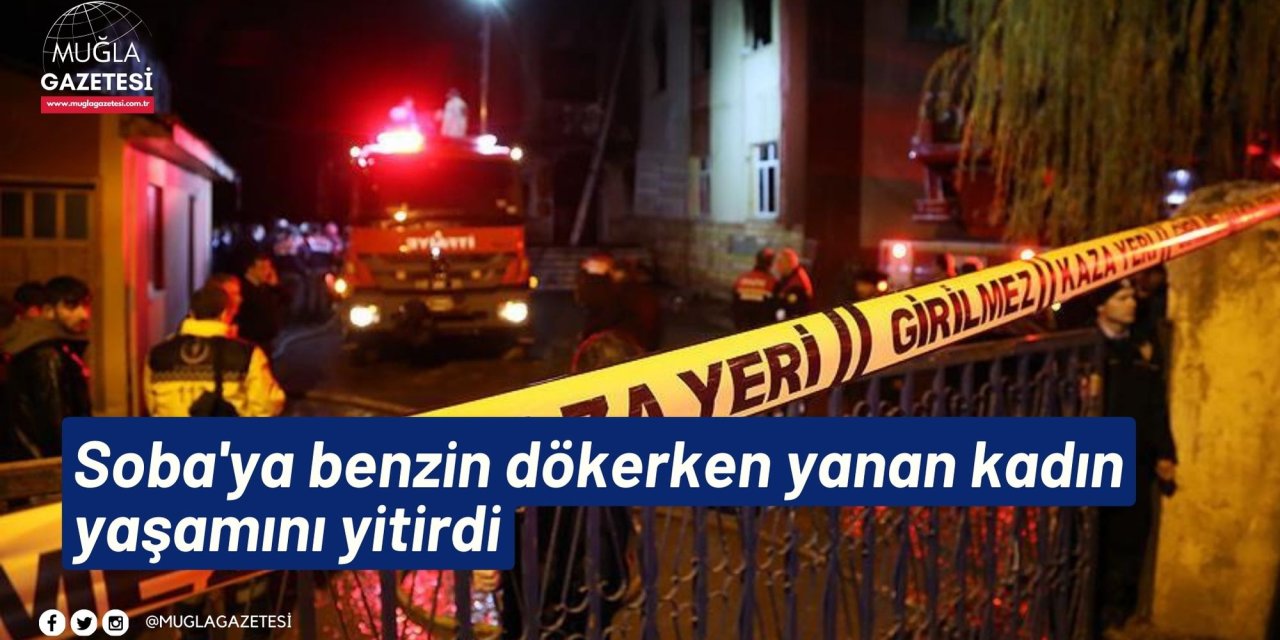 Soba'ya benzin dökerken yanan kadın yaşamını yitirdi