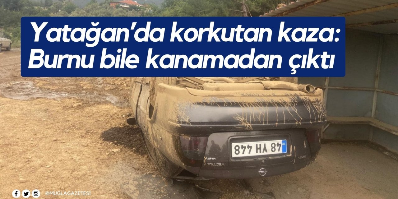 Yatağan’da korkutan kaza: Burnu bile kanamadan çıktı