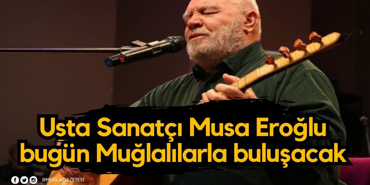 Usta Sanatçı Musa Eroğlu bugün Muğlalılarla buluşacak