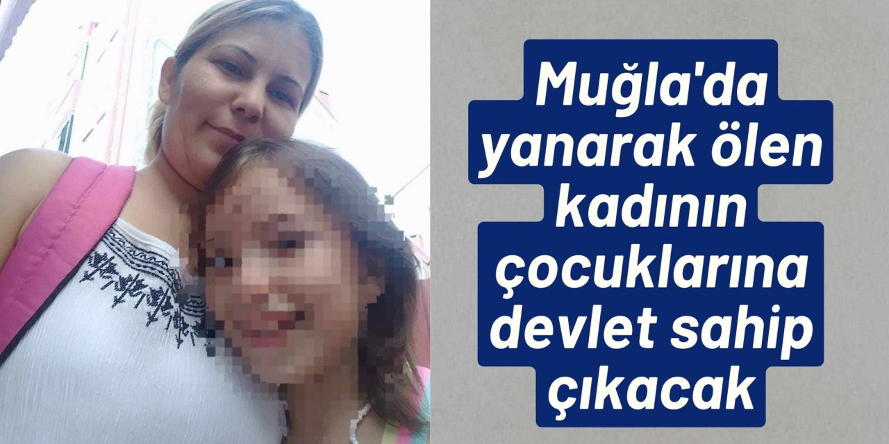 Muğla'da yanarak ölen kadının çocuklarına devlet sahip çıkacak