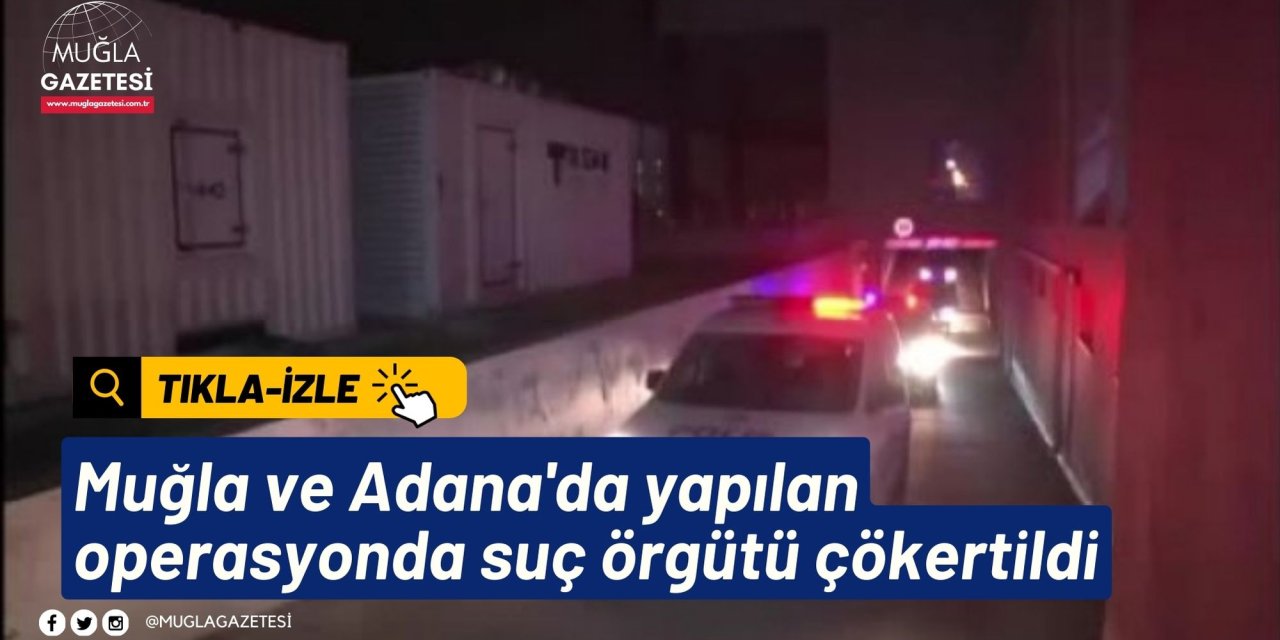 Muğla ve Adana'da yapılan operasyonda suç örgütü çökertildi