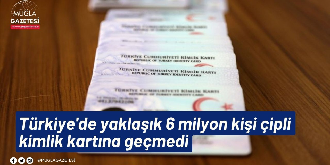Türkiye'de yaklaşık 6 milyon kişi çipli kimlik kartına geçmedi