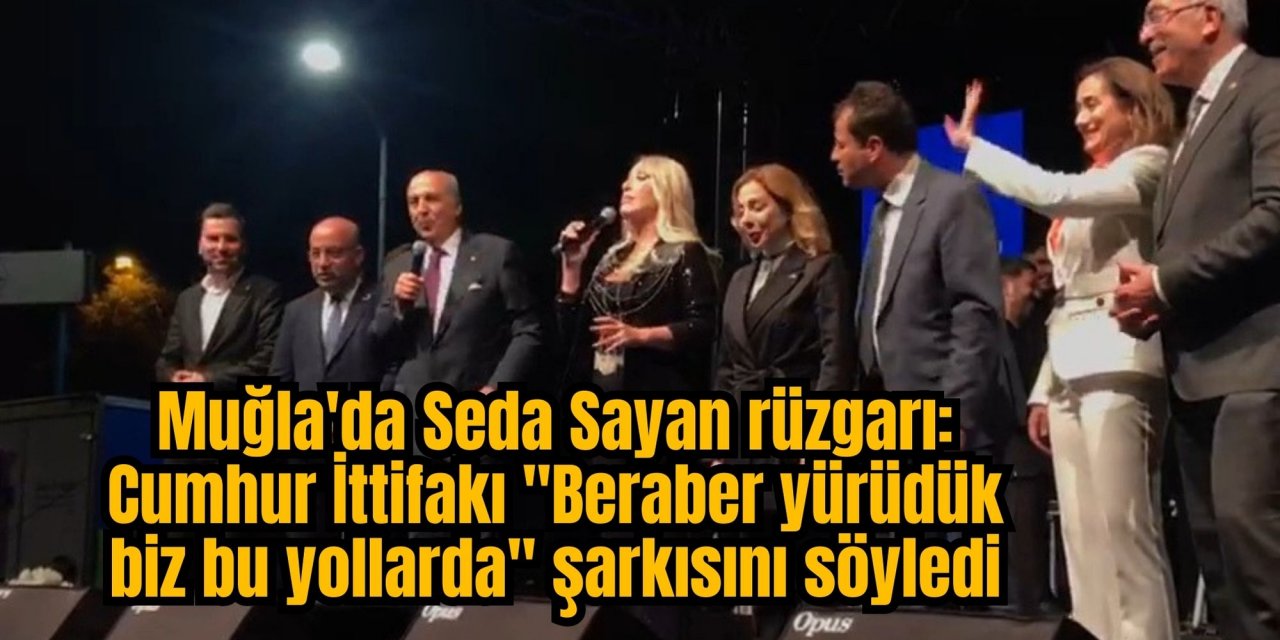 Muğla'da Seda Sayan rüzgarı: Cumhur İttifakı "Beraber yürüdük biz bu yollarda" şarkısını söyledi