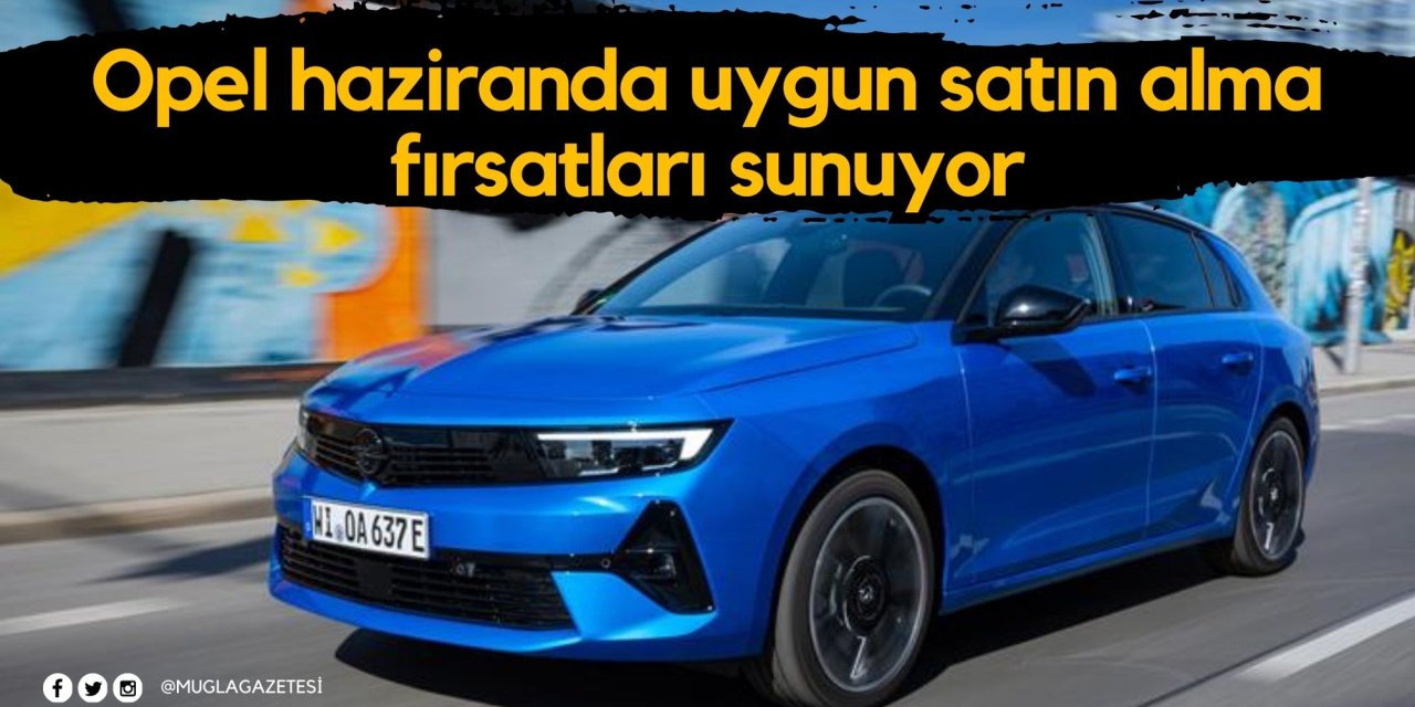 Opel haziranda uygun satın alma fırsatları sunuyor