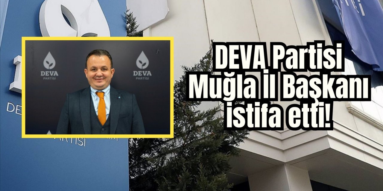 DEVA Partisi Muğla İl Başkanı istifa etti!