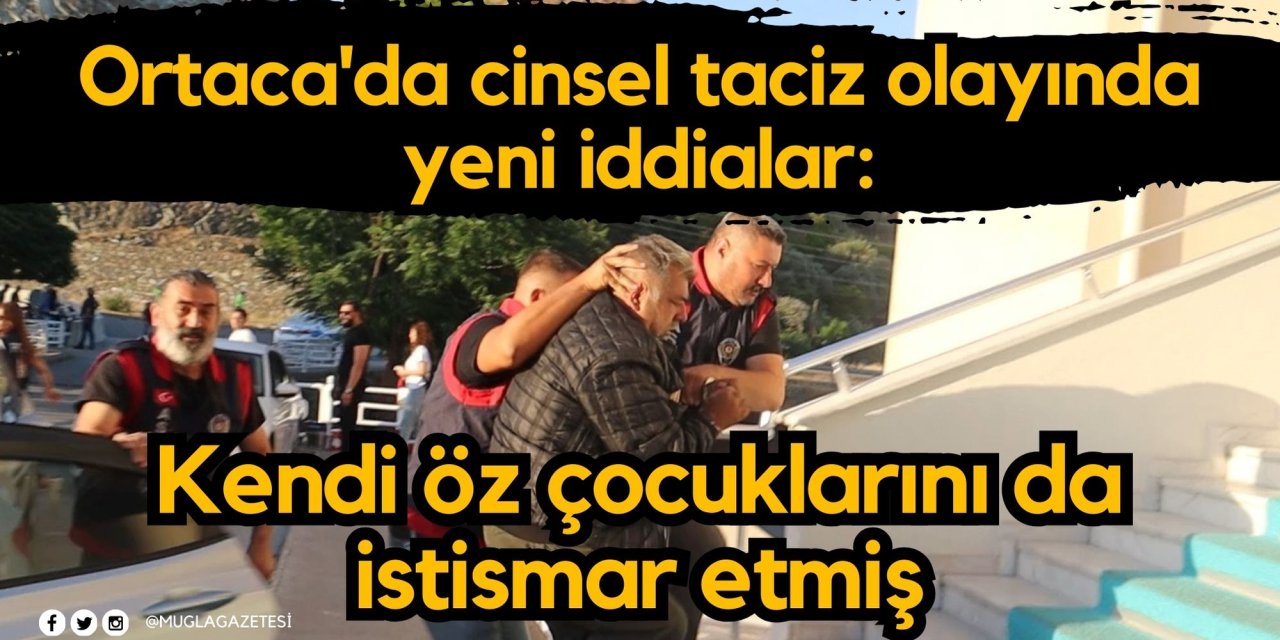 Ortaca'da cinsel taciz olayında yeni iddialar: Kendi öz çocuklarını da istismar etmiş