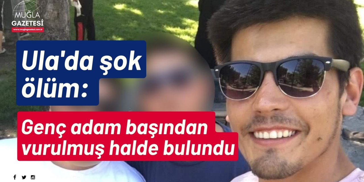 Ula'da şok ölüm: Genç adam başından vurulmuş halde bulundu