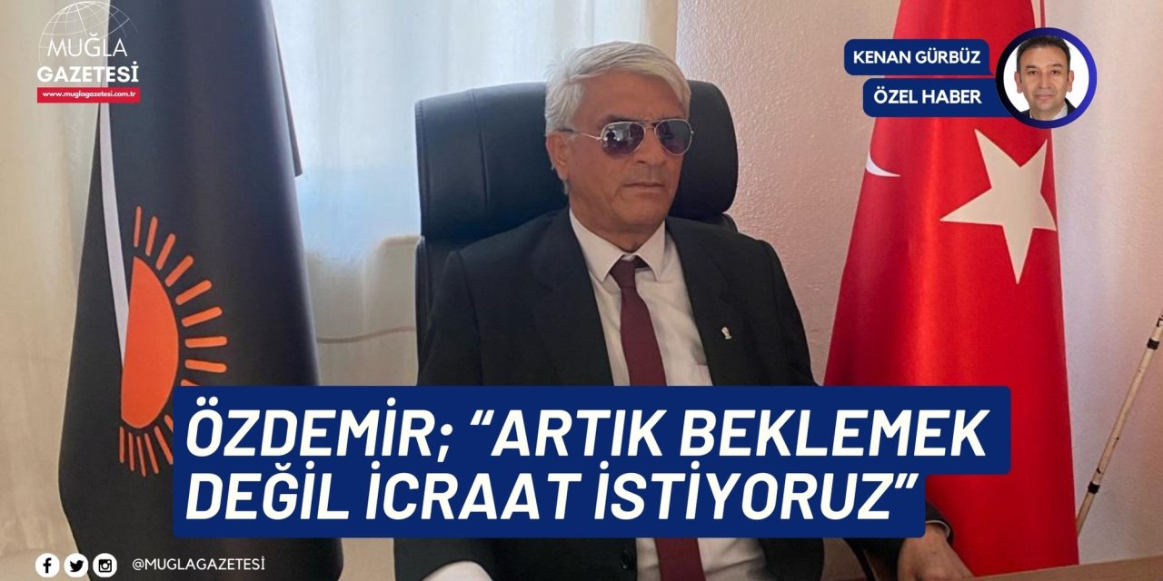 Özdemir; “Artık beklemek değil icraat istiyoruz”