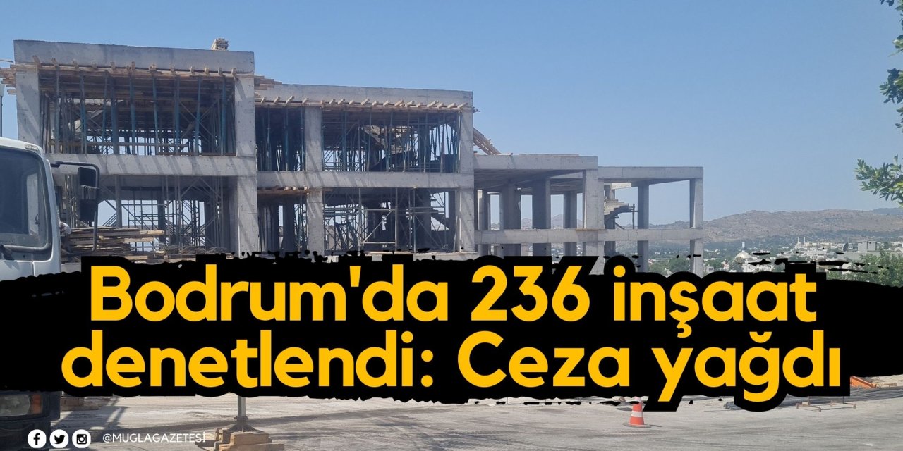 Bodrum'da 236 inşaat denetlendi: Ceza yağdı
