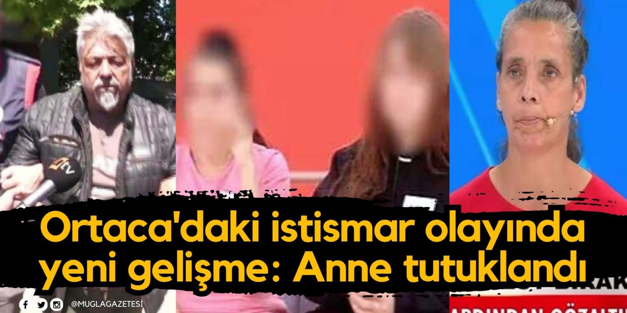 Ortaca'daki istismar olayında yeni gelişme: Anne tutuklandı