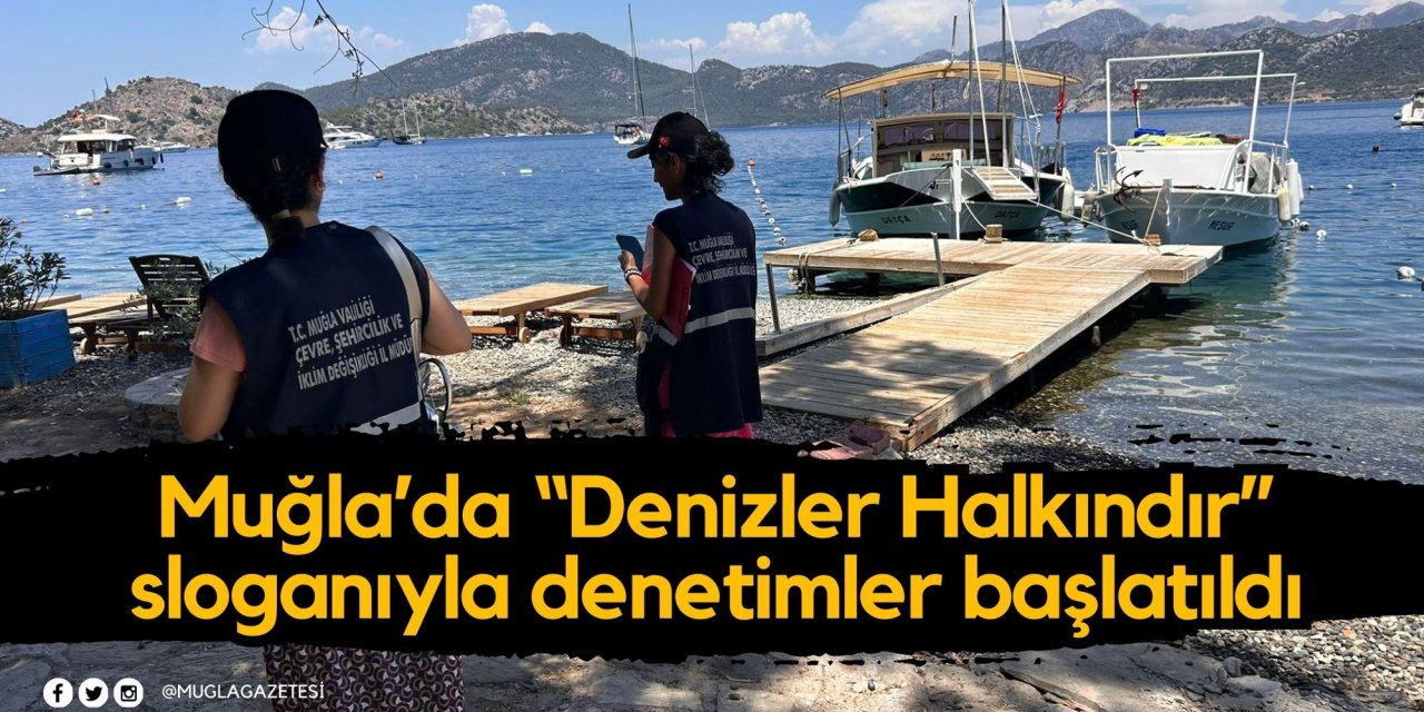 Muğla’da “Denizler Halkındır” sloganıyla denetimler başlatıldı