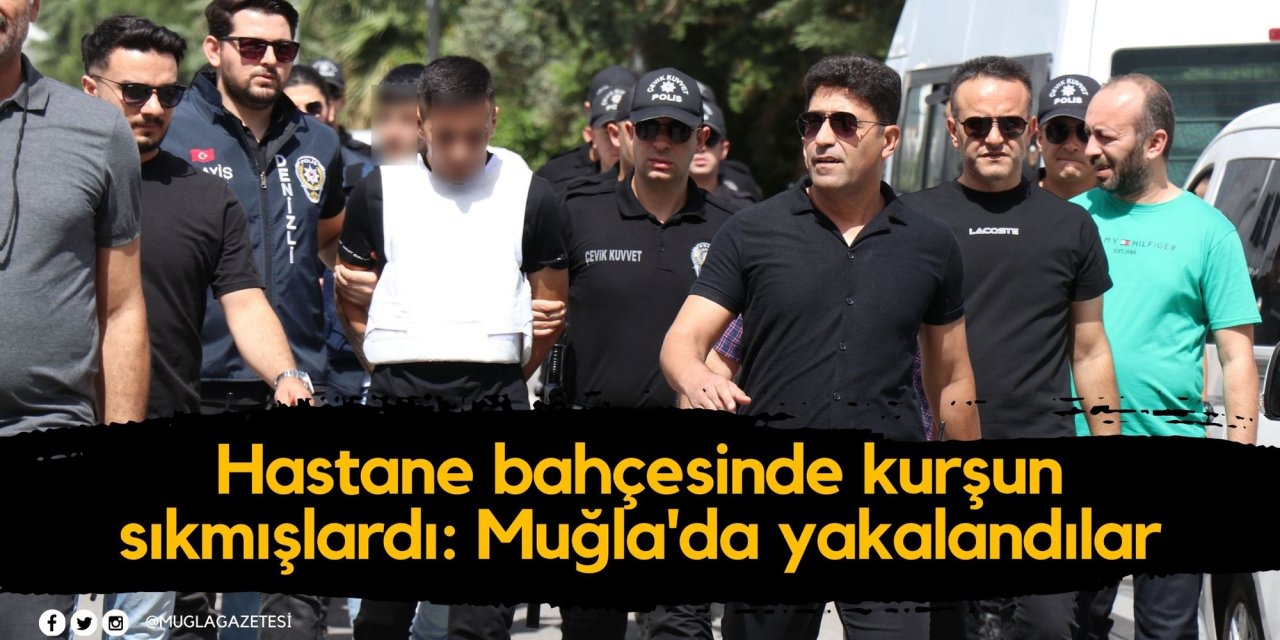 Hastane bahçesinde kurşun sıkmışlardı: Muğla'da yakalandılar