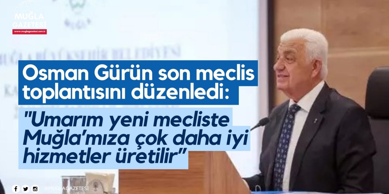 Osman Gürün son meclis toplantısını düzenledi: "Umarım yeni mecliste Muğla’mıza çok daha iyi hizmetler üretilir”