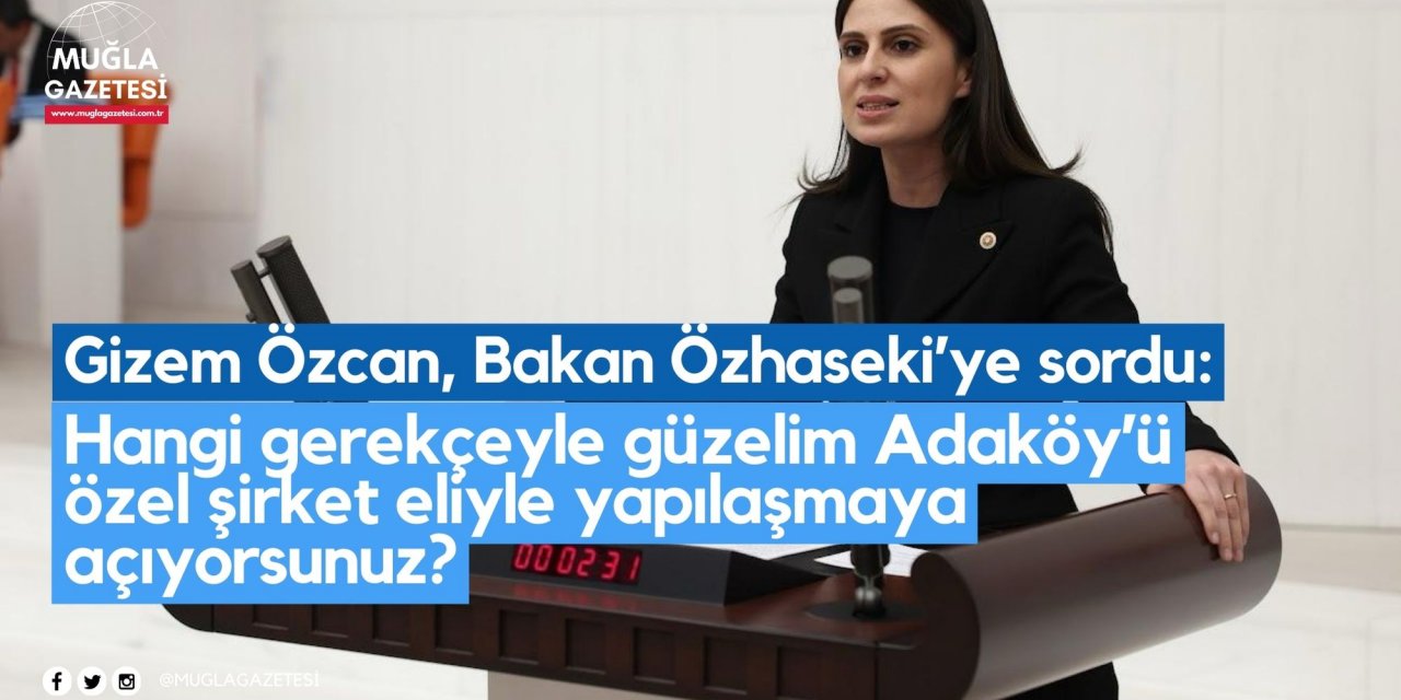 Gizem Özcan, Bakan Özhaseki’ye sordu: Hangi gerekçeyle güzelim Adaköy’ü özel şirket eliyle yapılaşmaya açıyorsunuz?