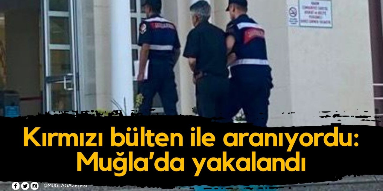 Kırmızı bülten ile aranıyordu: Muğla’da yakalandı