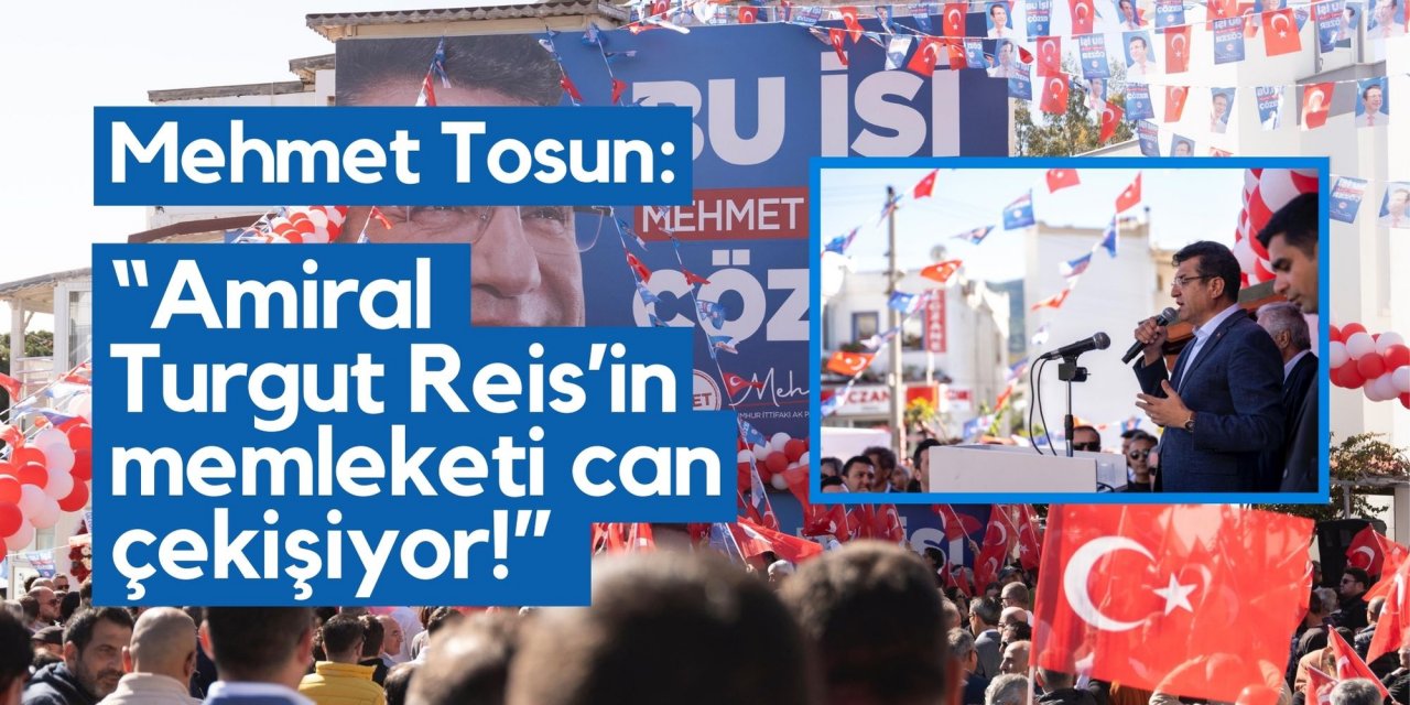 Mehmet Tosun: "Amiral  Turgut Reis’in memleketi can çekişiyor!"