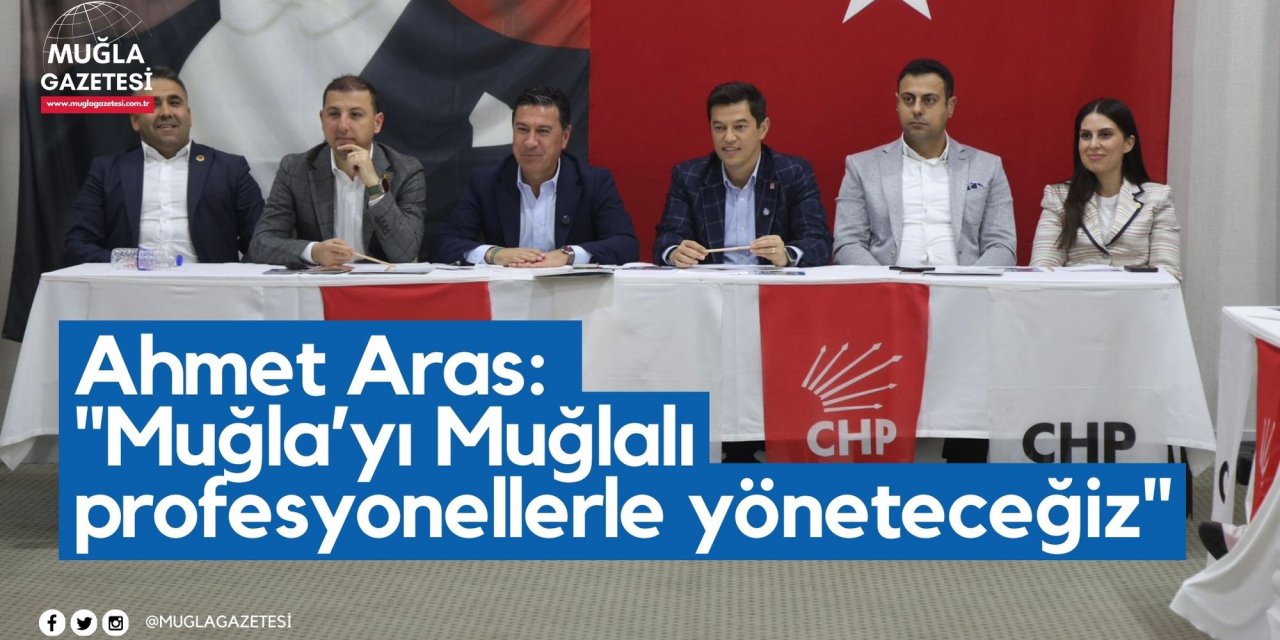 Ahmet Aras: "Muğla’yı Muğlalı profesyonellerle yöneteceğiz"