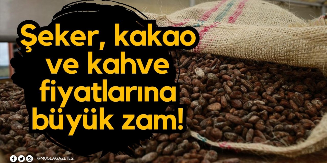 Şeker, kakao ve kahve fiyatlarına büyük zam!