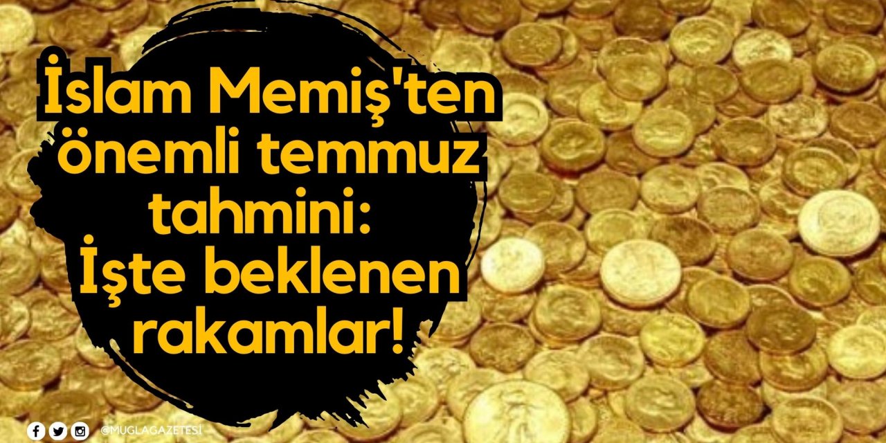 İslam Memiş'ten önemli temmuz tahmini: İşte beklenen rakamlar!