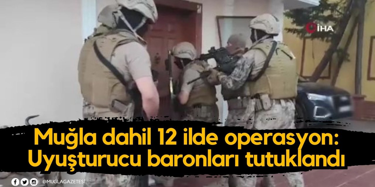 Muğla dahil 12 ilde operasyon: Uyuşturucu baronları tutuklandı